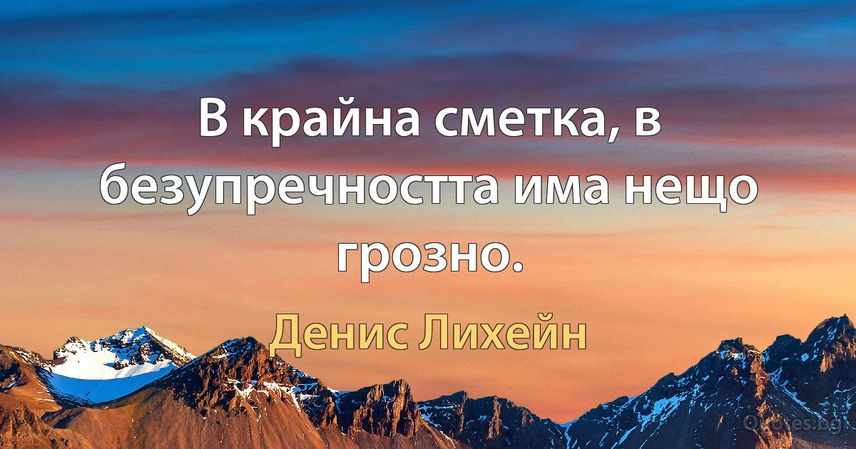 В крайна сметка, в безупречността има нещо грозно. (Денис Лихейн)