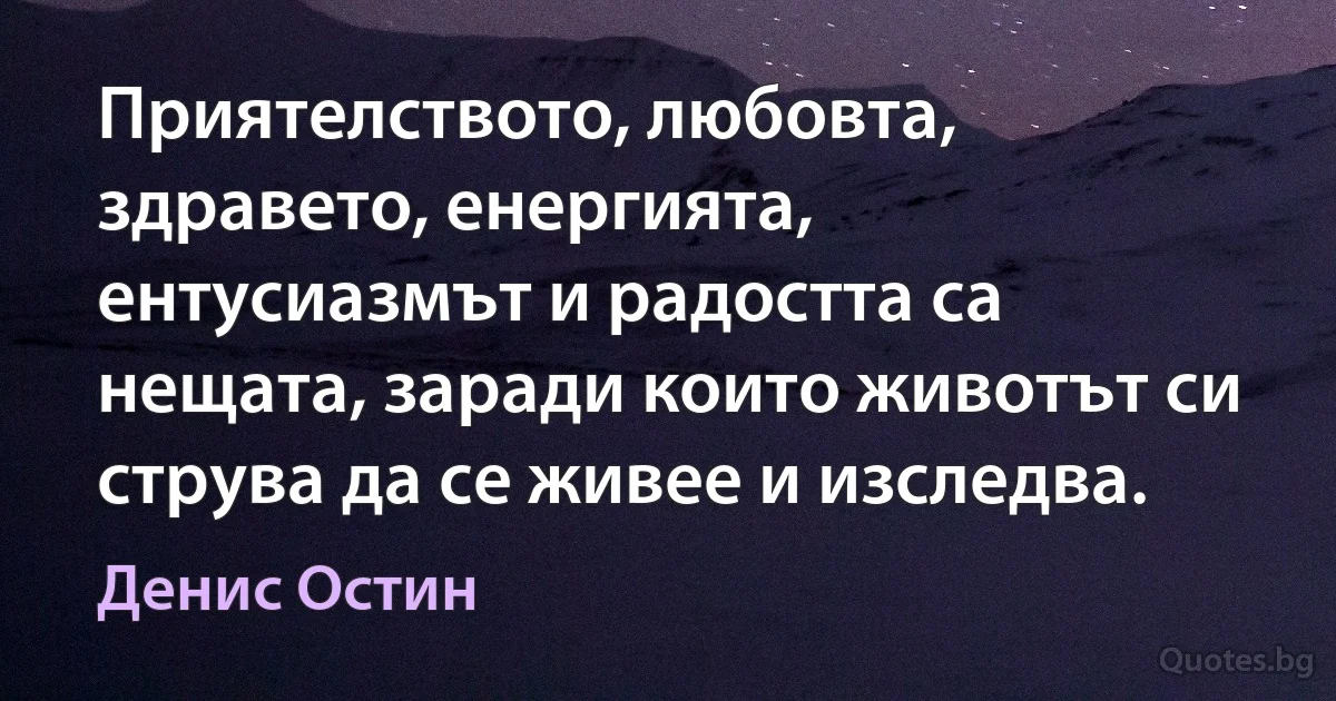 Приятелството, любовта, здравето, енергията, ентусиазмът и радостта са нещата, заради които животът си струва да се живее и изследва. (Денис Остин)