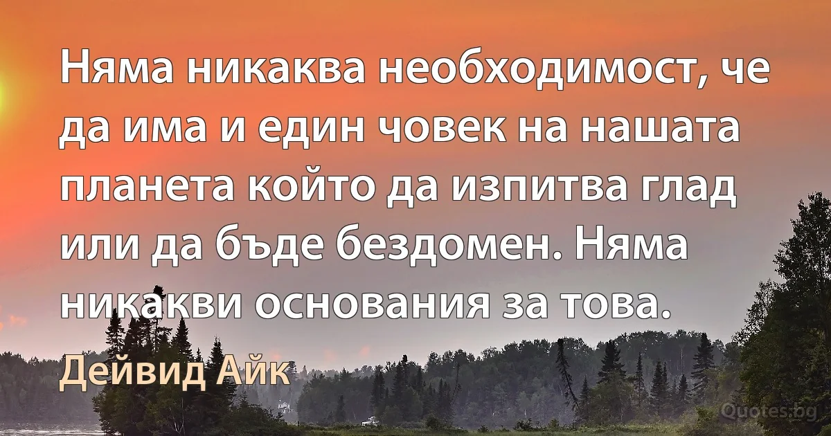 Няма никаква необходимост, че да има и един човек на нашата планета който да изпитва глад или да бъде бездомен. Няма никакви основания за това. (Дейвид Айк)