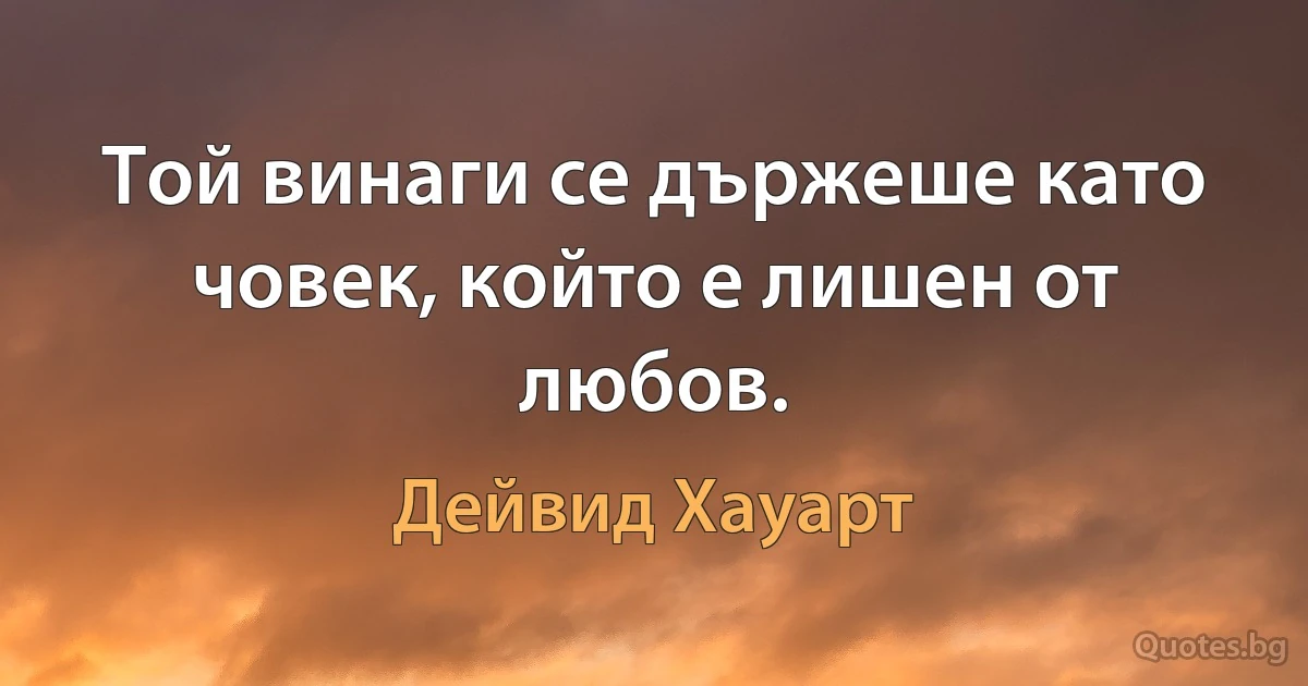 Той винаги се държеше като човек, който е лишен от любов. (Дейвид Хауарт)