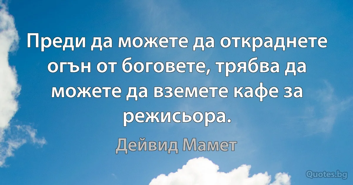 Преди да можете да откраднете огън от боговете, трябва да можете да вземете кафе за режисьора. (Дейвид Мамет)