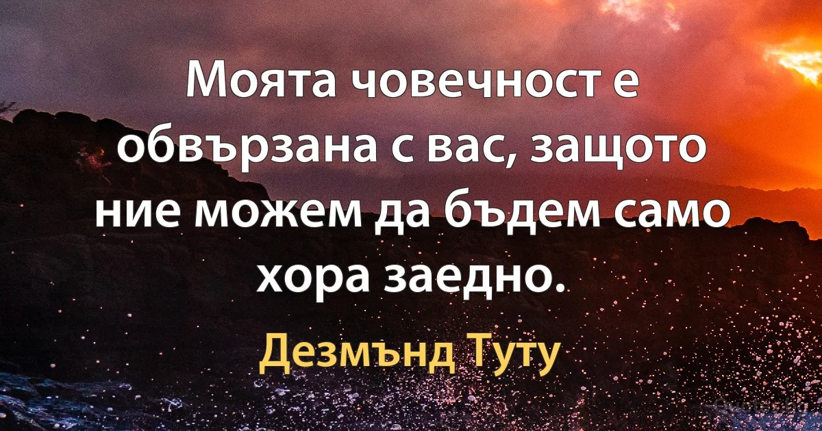 Моята човечност е обвързана с вас, защото ние можем да бъдем само хора заедно. (Дезмънд Туту)