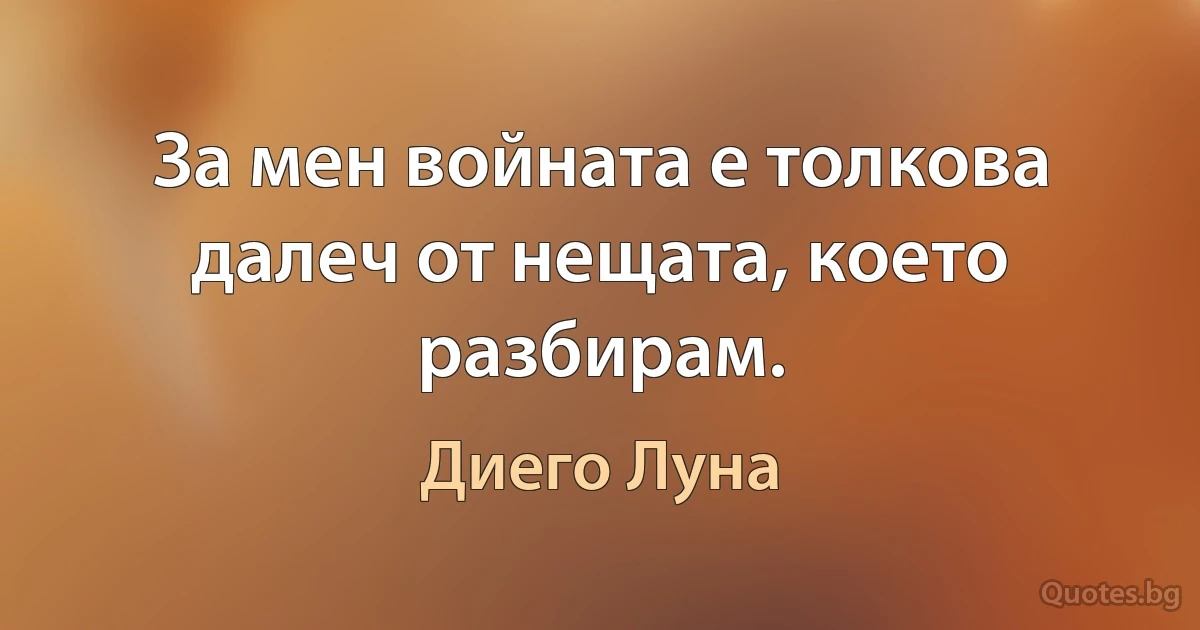 За мен войната е толкова далеч от нещата, което разбирам. (Диего Луна)