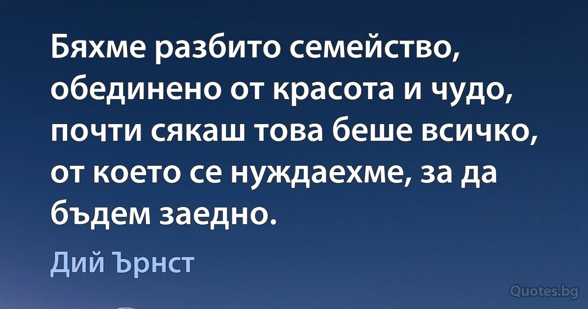 Бяхме разбито семейство, обединено от красота и чудо, почти сякаш това беше всичко, от което се нуждаехме, за да бъдем заедно. (Дий Ърнст)