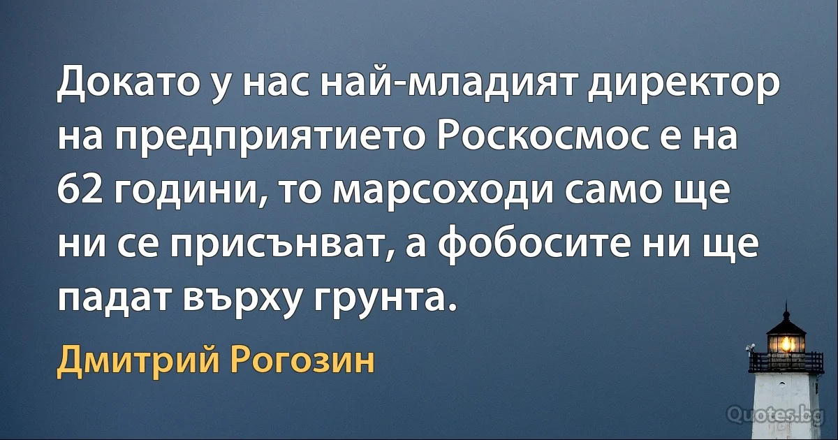 Докато у нас най-младият директор на предприятието Роскосмос е на 62 години, то марсоходи само ще ни се присънват, а фобосите ни ще падат върху грунта. (Дмитрий Рогозин)