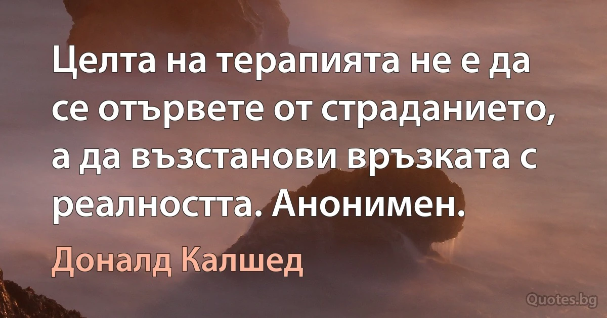 Целта на терапията не е да се отървете от страданието, а да възстанови връзката с реалността. Анонимен. (Доналд Калшед)