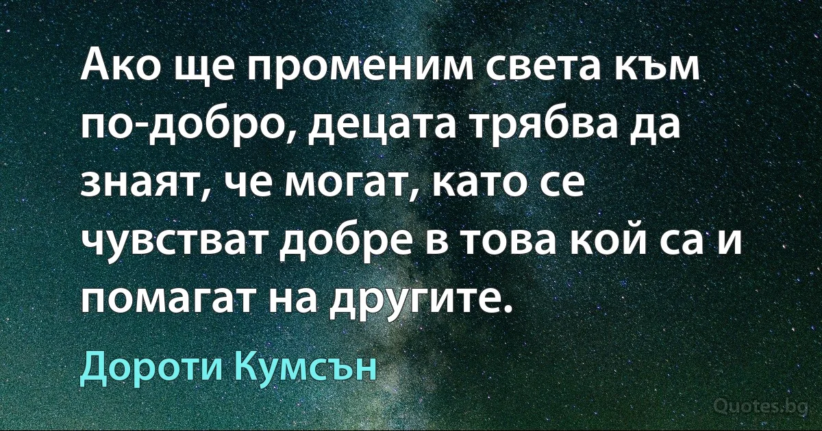 Ако ще променим света към по-добро, децата трябва да знаят, че могат, като се чувстват добре в това кой са и помагат на другите. (Дороти Кумсън)