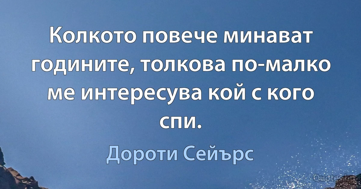 Колкото повече минават годините, толкова по-малко ме интересува кой с кого спи. (Дороти Сейърс)