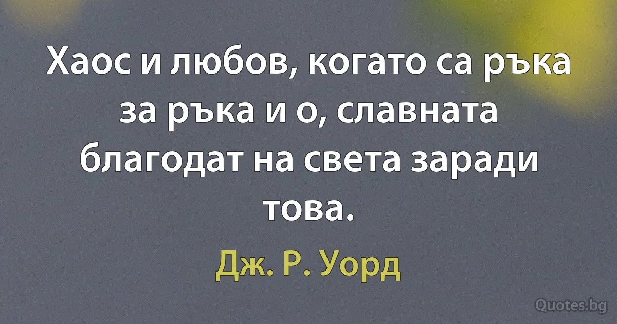 Хаос и любов, когато са ръка за ръка и о, славната благодат на света заради това. (Дж. Р. Уорд)