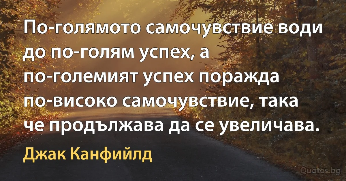 По-голямото самочувствие води до по-голям успех, а по-големият успех поражда по-високо самочувствие, така че продължава да се увеличава. (Джак Канфийлд)