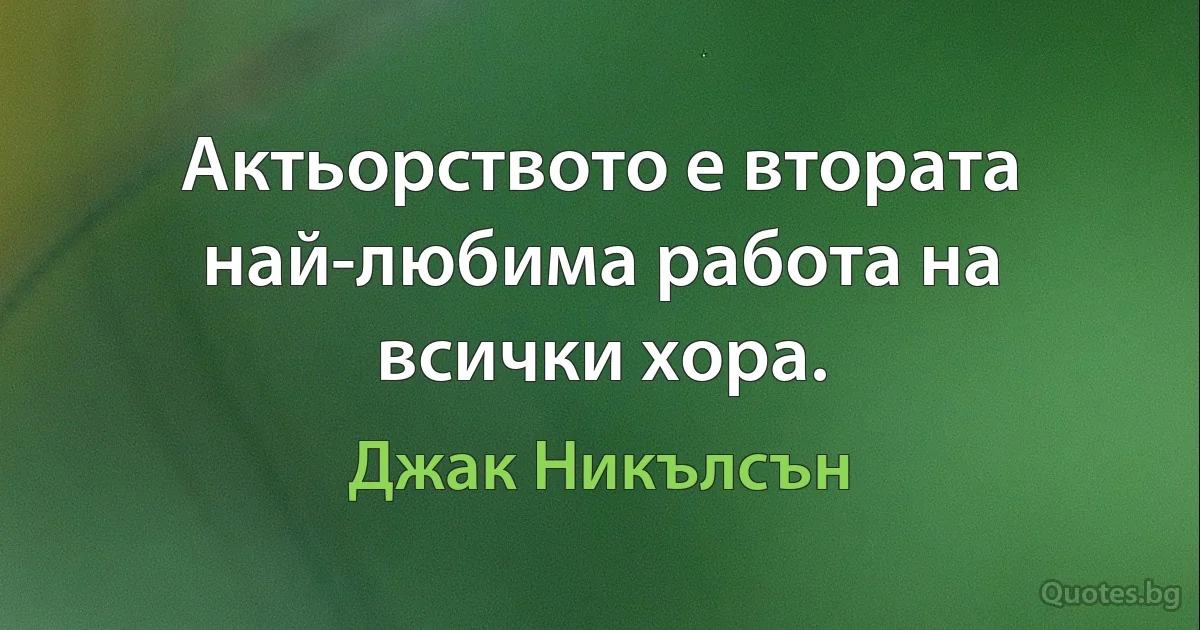 Актьорството е втората най-любима работа на всички хора. (Джак Никълсън)