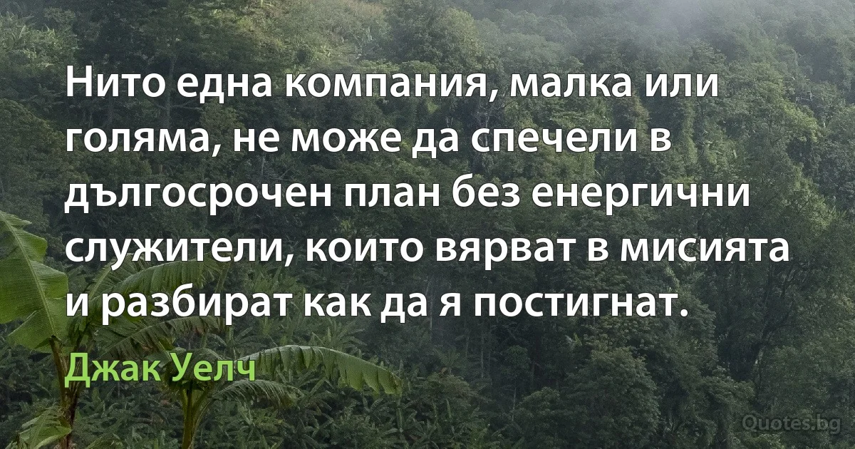 Нито една компания, малка или голяма, не може да спечели в дългосрочен план без енергични служители, които вярват в мисията и разбират как да я постигнат. (Джак Уелч)