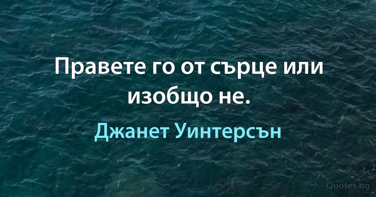 Правете го от сърце или изобщо не. (Джанет Уинтерсън)