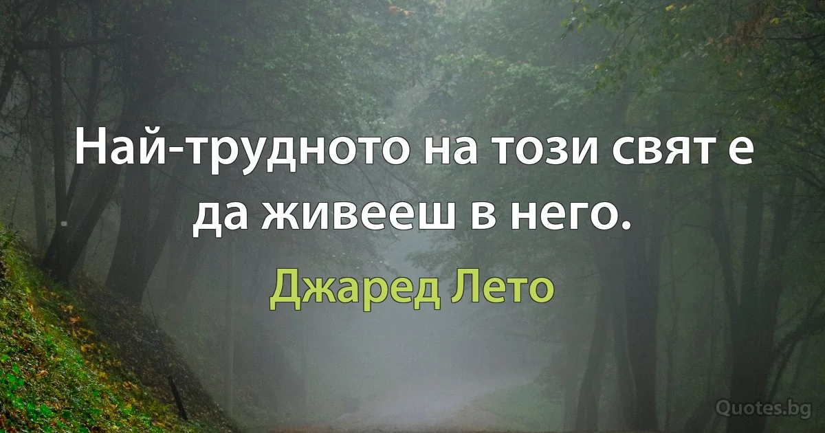 Най-трудното на този свят е да живееш в него. (Джаред Лето)