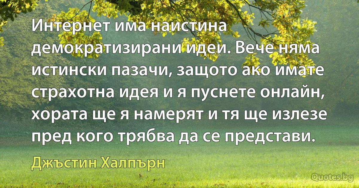 Интернет има наистина демократизирани идеи. Вече няма истински пазачи, защото ако имате страхотна идея и я пуснете онлайн, хората ще я намерят и тя ще излезе пред кого трябва да се представи. (Джъстин Халпърн)