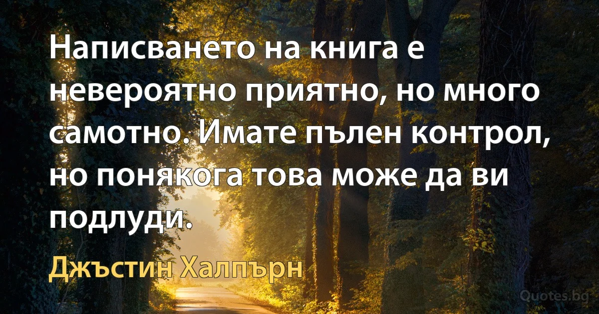 Написването на книга е невероятно приятно, но много самотно. Имате пълен контрол, но понякога това може да ви подлуди. (Джъстин Халпърн)