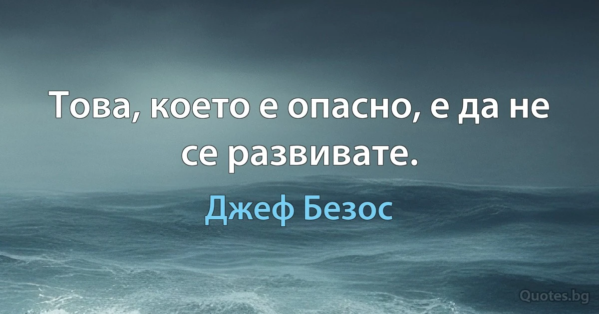 Това, което е опасно, е да не се развивате. (Джеф Безос)