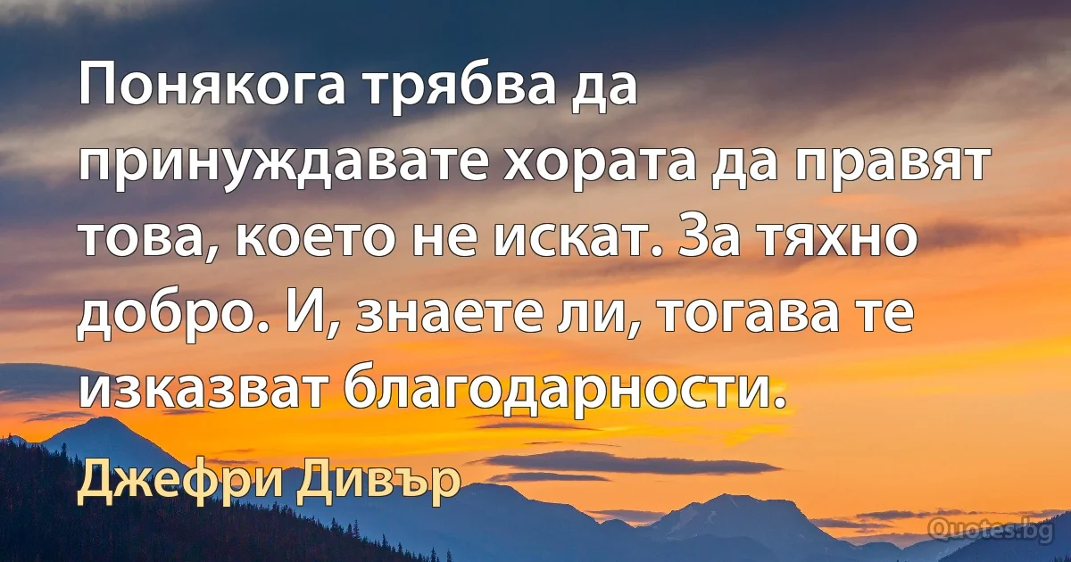 Понякога трябва да принуждавате хората да правят това, което не искат. За тяхно добро. И, знаете ли, тогава те изказват благодарности. (Джефри Дивър)