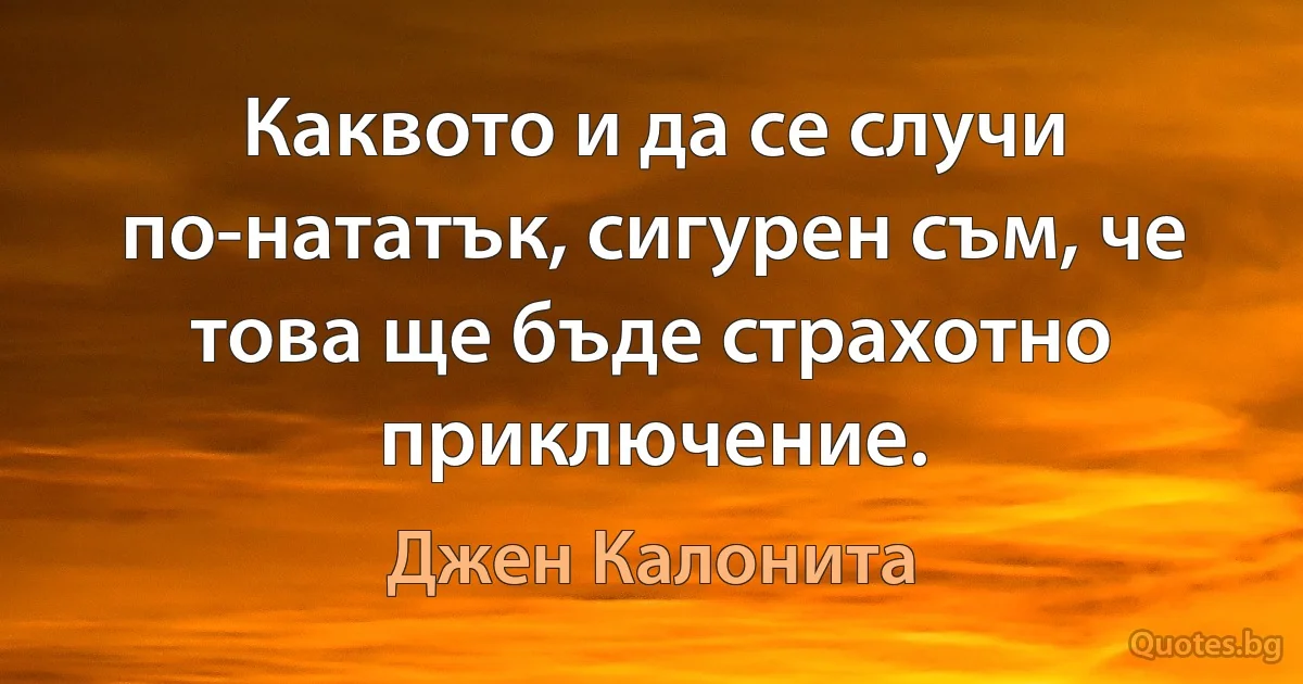 Каквото и да се случи по-нататък, сигурен съм, че това ще бъде страхотно приключение. (Джен Калонита)