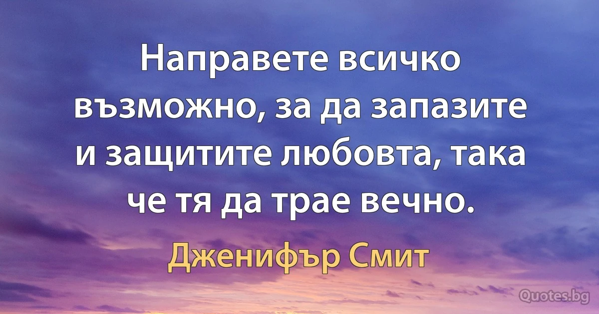 Направете всичко възможно, за да запазите и защитите любовта, така че тя да трае вечно. (Дженифър Смит)