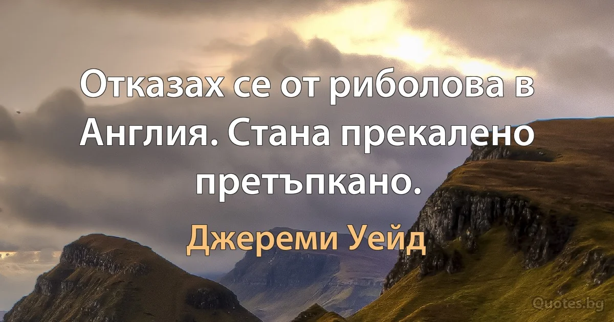 Отказах се от риболова в Англия. Стана прекалено претъпкано. (Джереми Уейд)