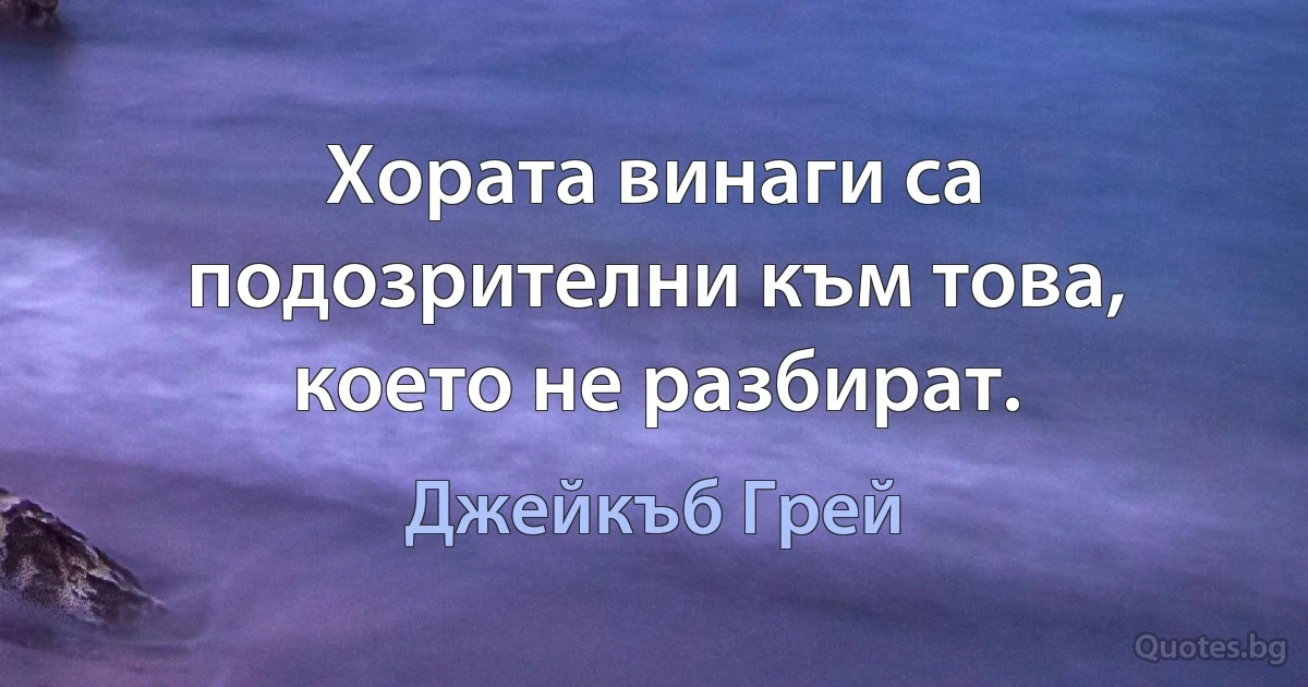 Хората винаги са подозрителни към това, което не разбират. (Джейкъб Грей)