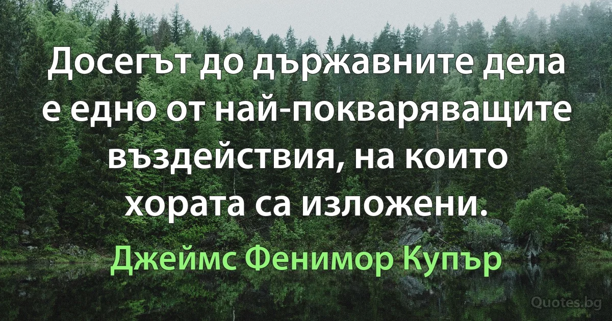 Досегът до държавните дела е едно от най-покваряващите въздействия, на които хората са изложени. (Джеймс Фенимор Купър)