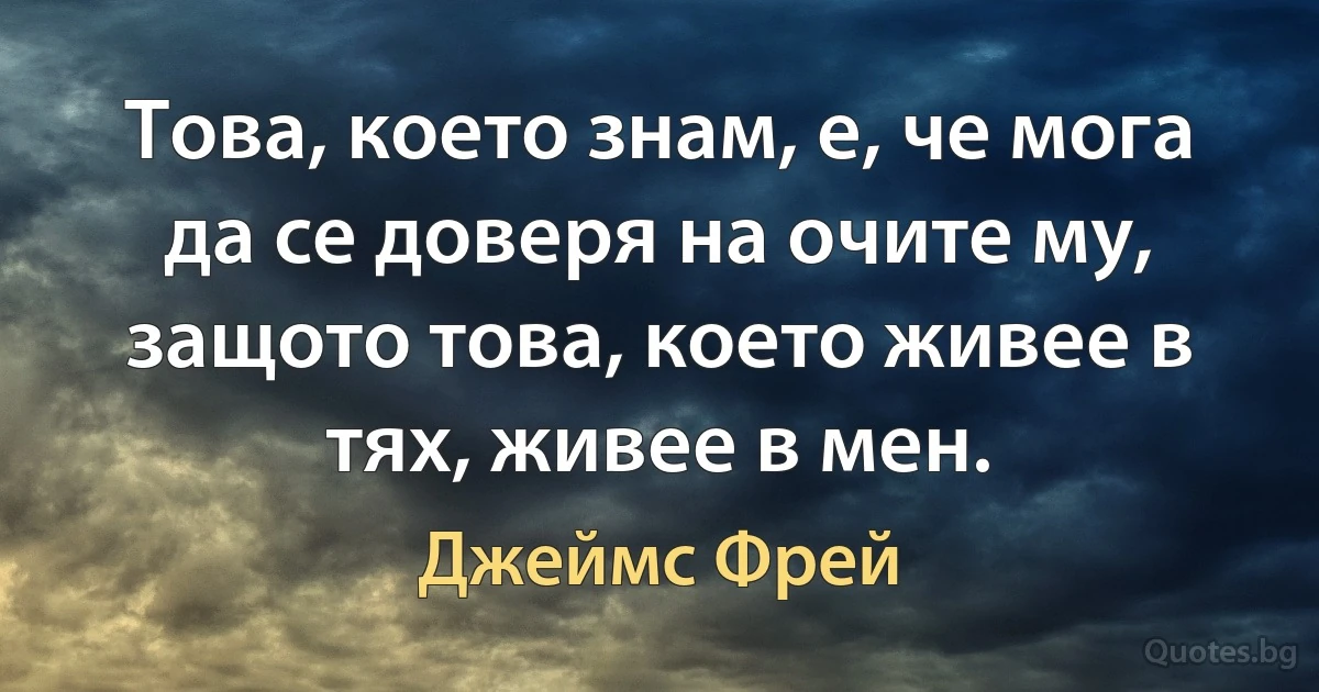 Това, което знам, е, че мога да се доверя на очите му, защото това, което живее в тях, живее в мен. (Джеймс Фрей)