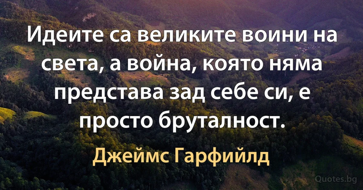 Идеите са великите воини на света, а война, която няма представа зад себе си, е просто бруталност. (Джеймс Гарфийлд)