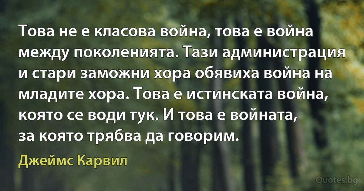 Това не е класова война, това е война между поколенията. Тази администрация и стари заможни хора обявиха война на младите хора. Това е истинската война, която се води тук. И това е войната, за която трябва да говорим. (Джеймс Карвил)