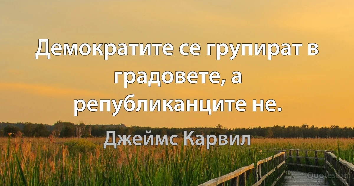 Демократите се групират в градовете, а републиканците не. (Джеймс Карвил)