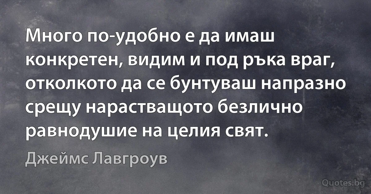 Много по-удобно е да имаш конкретен, видим и под ръка враг, отколкото да се бунтуваш напразно срещу нарастващото безлично равнодушие на целия свят. (Джеймс Лавгроув)