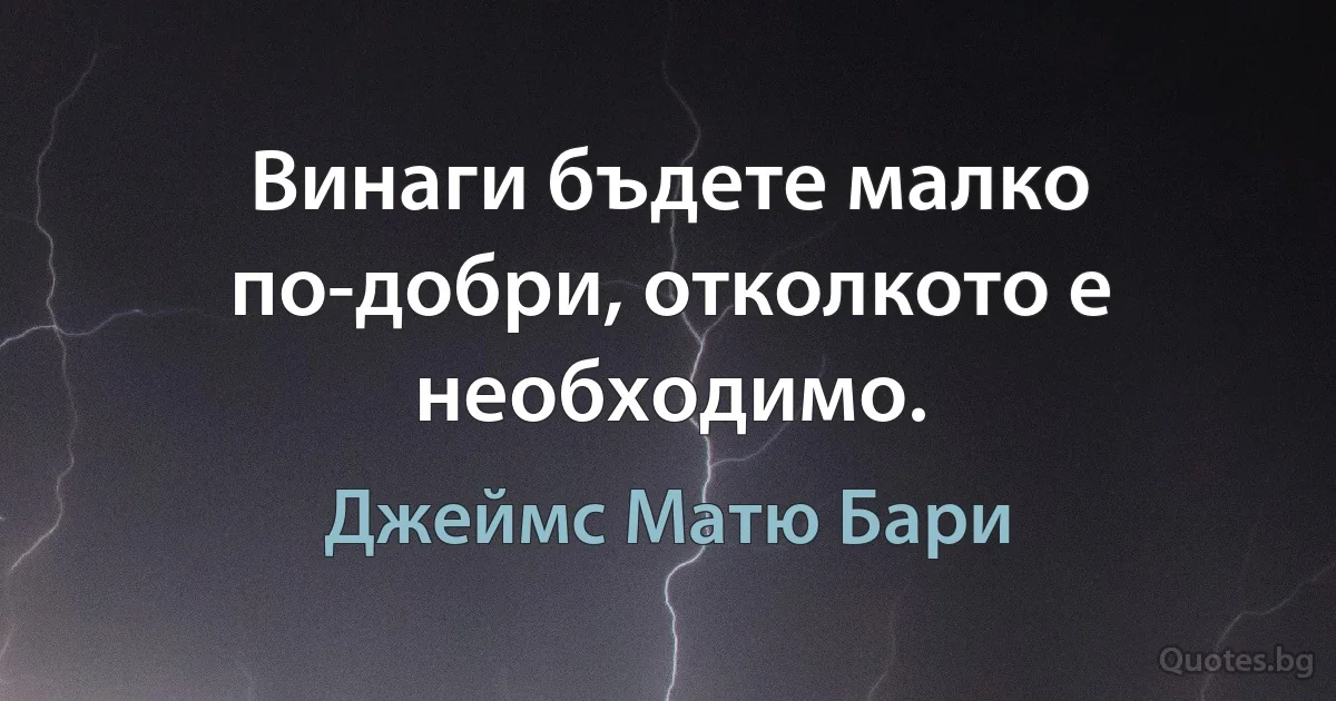 Винаги бъдете малко по-добри, отколкото е необходимо. (Джеймс Матю Бари)