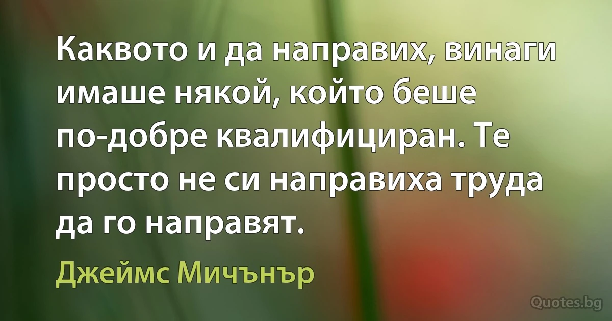 Каквото и да направих, винаги имаше някой, който беше по-добре квалифициран. Те просто не си направиха труда да го направят. (Джеймс Мичънър)