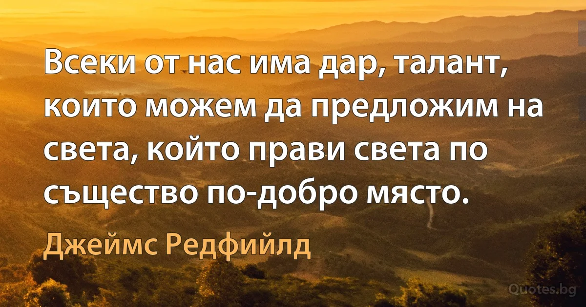 Всеки от нас има дар, талант, които можем да предложим на света, който прави света по същество по-добро място. (Джеймс Редфийлд)