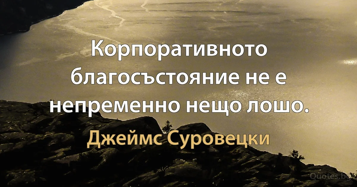 Корпоративното благосъстояние не е непременно нещо лошо. (Джеймс Суровецки)