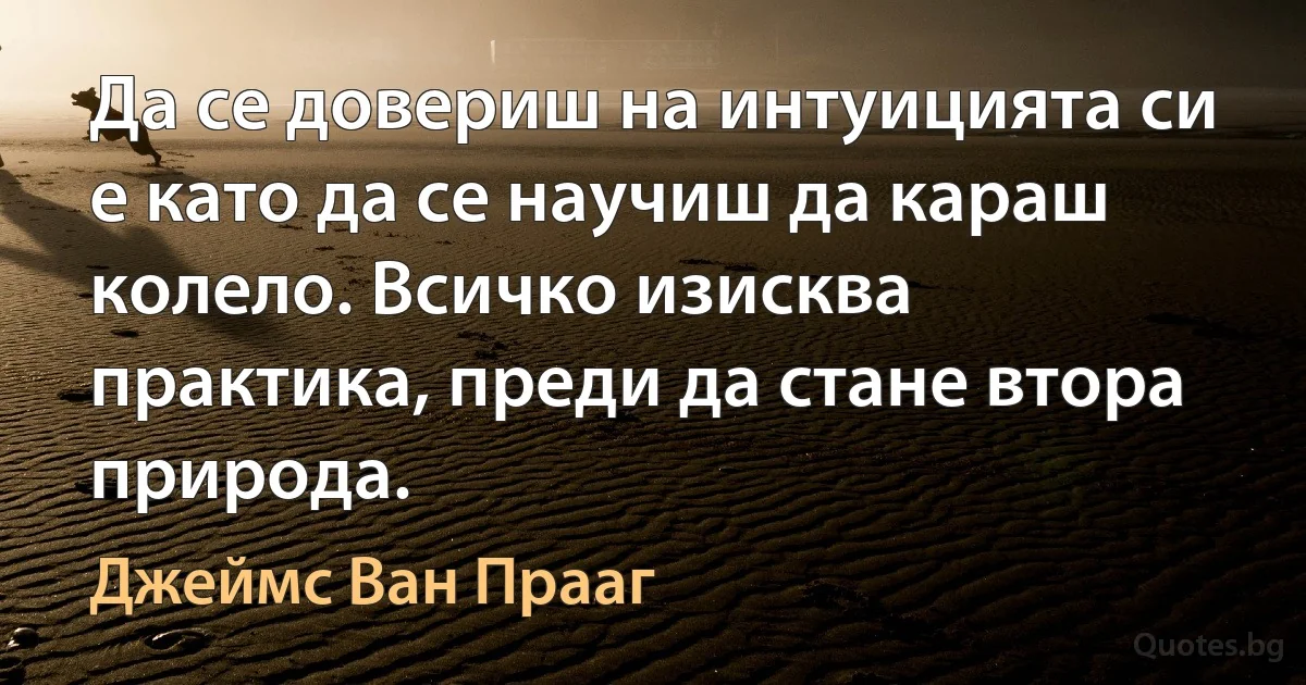 Да се довериш на интуицията си е като да се научиш да караш колело. Всичко изисква практика, преди да стане втора природа. (Джеймс Ван Прааг)