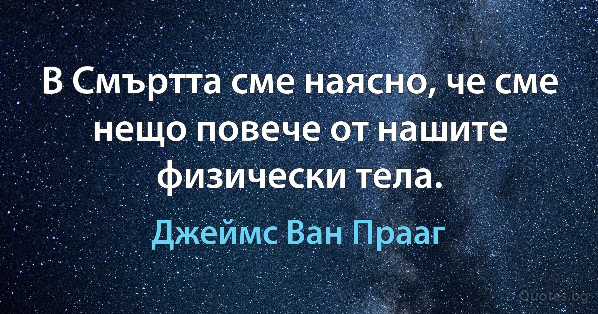 В Смъртта сме наясно, че сме нещо повече от нашите физически тела. (Джеймс Ван Прааг)