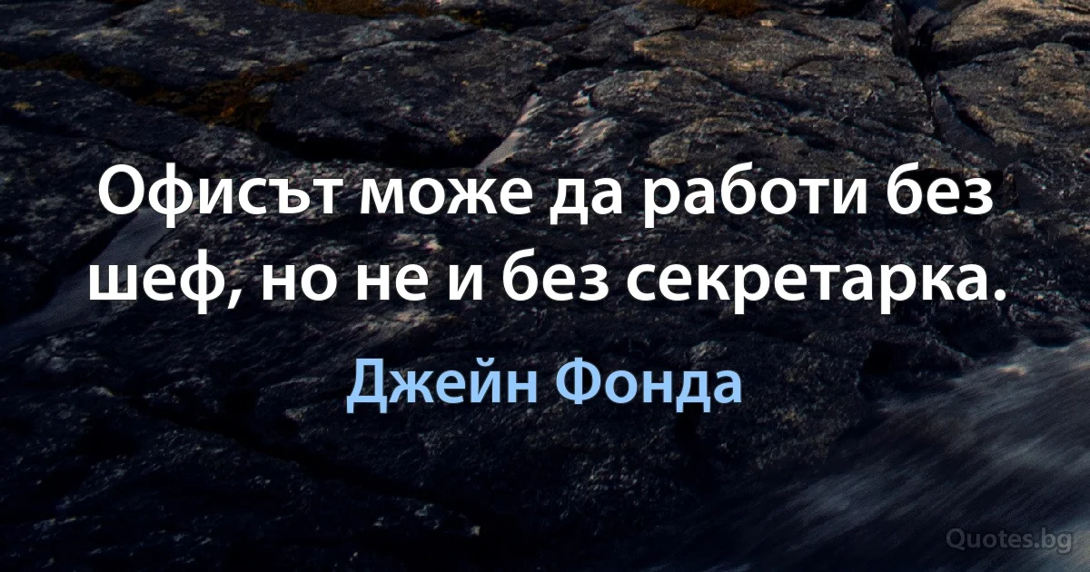 Офисът може да работи без шеф, но не и без секретарка. (Джейн Фонда)