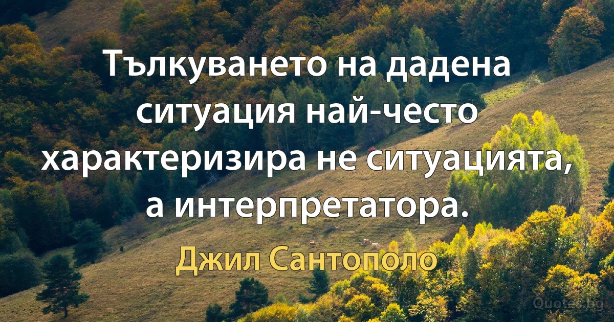 Тълкуването на дадена ситуация най-често характеризира не ситуацията, а интерпретатора. (Джил Сантополо)