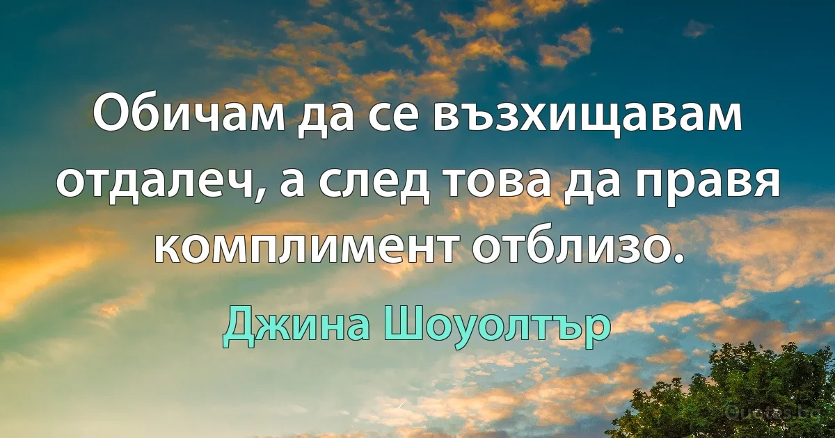 Обичам да се възхищавам отдалеч, а след това да правя комплимент отблизо. (Джина Шоуолтър)