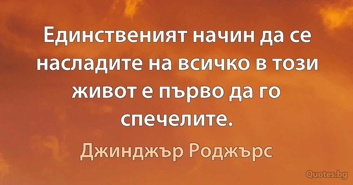 Единственият начин да се насладите на всичко в този живот е първо да го спечелите. (Джинджър Роджърс)