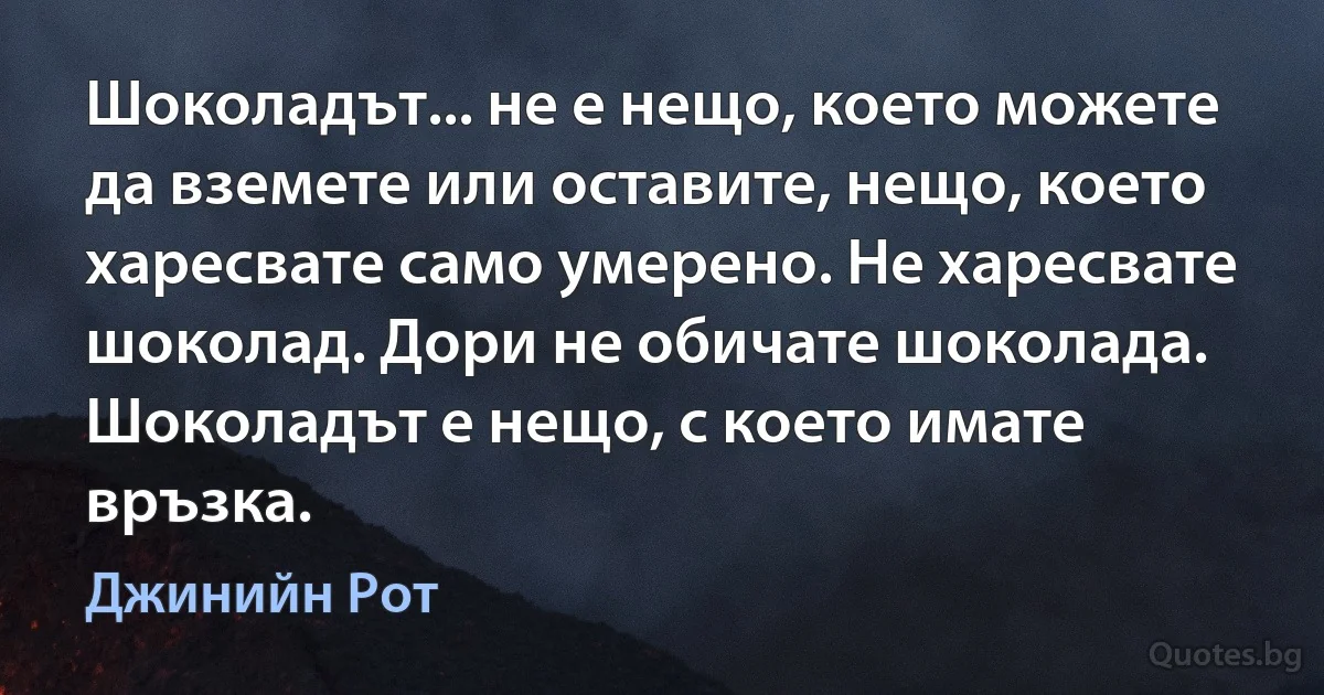 Шоколадът... не е нещо, което можете да вземете или оставите, нещо, което харесвате само умерено. Не харесвате шоколад. Дори не обичате шоколада. Шоколадът е нещо, с което имате връзка. (Джинийн Рот)