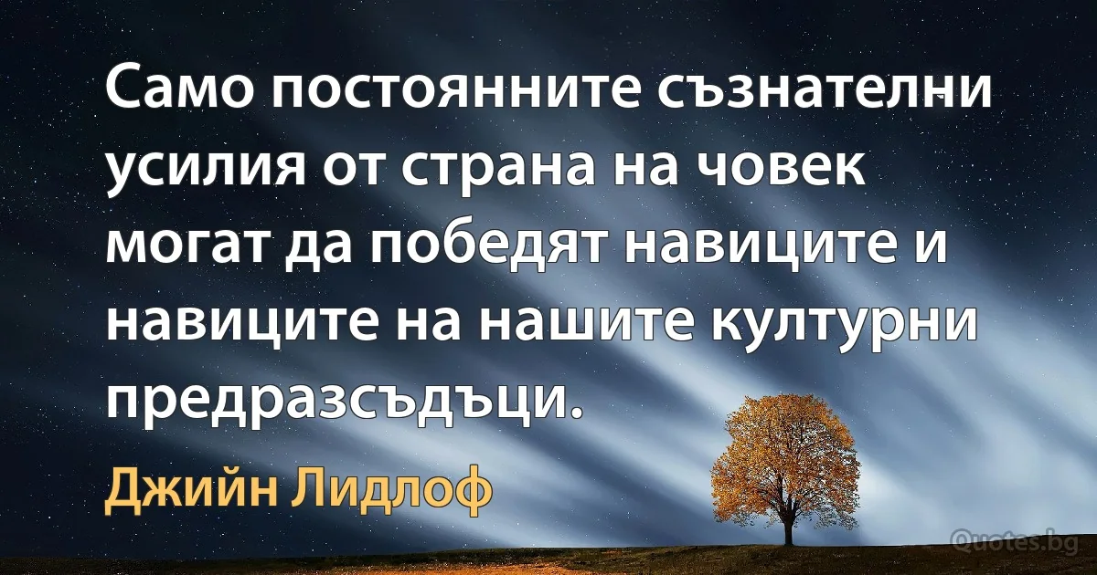 Само постоянните съзнателни усилия от страна на човек могат да победят навиците и навиците на нашите културни предразсъдъци. (Джийн Лидлоф)