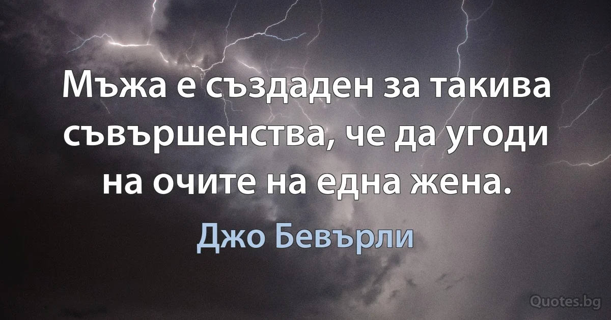 Мъжа е създаден за такива съвършенства, че да угоди на очите на една жена. (Джо Бевърли)