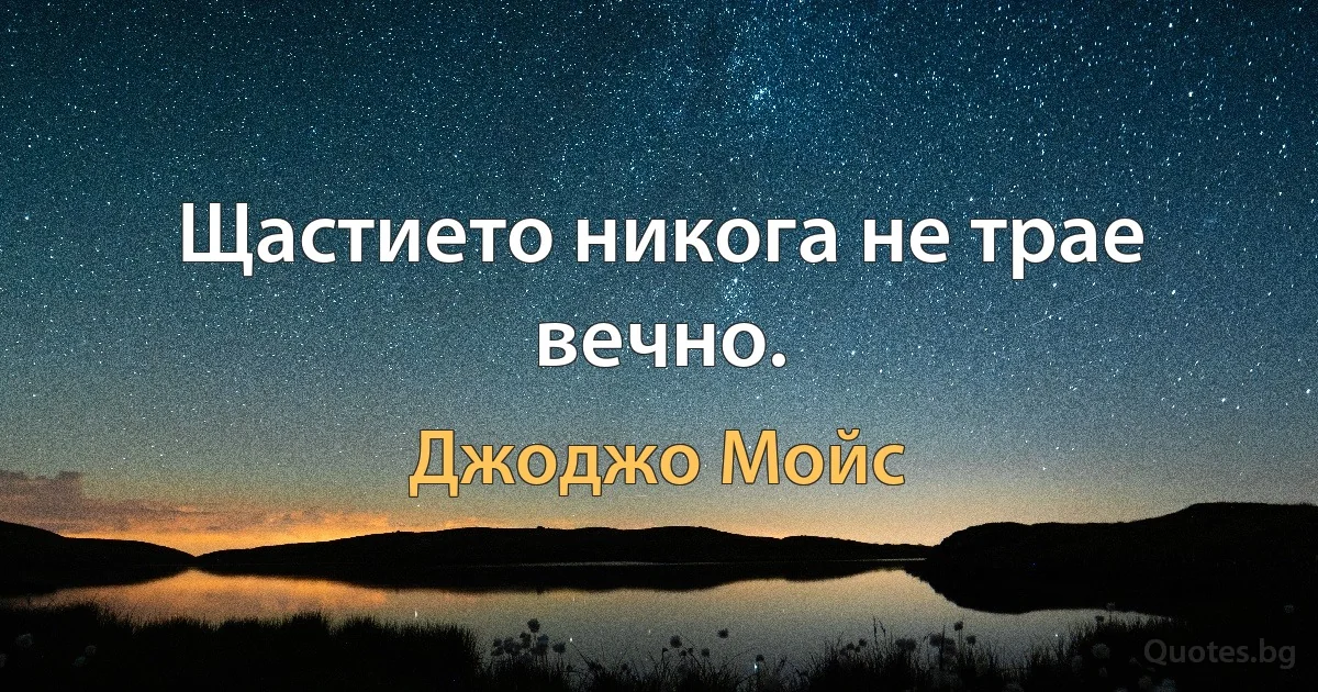 Щастието никога не трае вечно. (Джоджо Мойс)