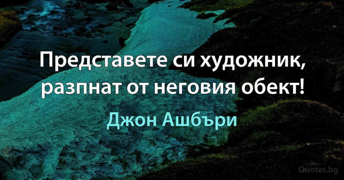 Представете си художник, разпнат от неговия обект! (Джон Ашбъри)