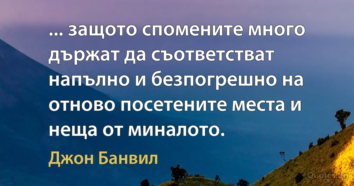 ... защото спомените много държат да съответстват напълно и безпогрешно на отново посетените места и неща от миналото. (Джон Банвил)