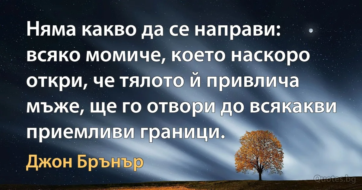 Няма какво да се направи: всяко момиче, което наскоро откри, че тялото й привлича мъже, ще го отвори до всякакви приемливи граници. (Джон Брънър)