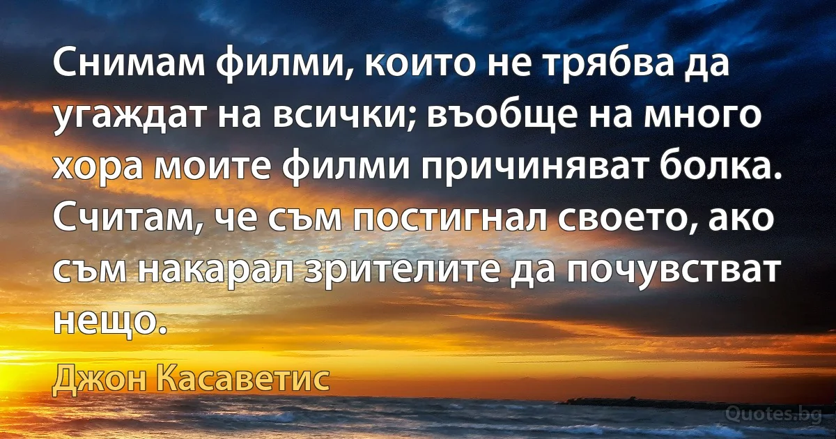 Снимам филми, които не трябва да угаждат на всички; въобще на много хора моите филми причиняват болка. Считам, че съм постигнал своето, ако съм накарал зрителите да почувстват нещо. (Джон Касаветис)